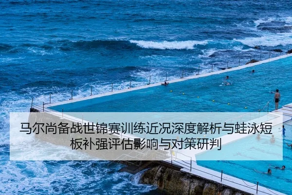 马尔尚备战世锦赛训练近况深度解析与蛙泳短板补强评估影响与对策研判