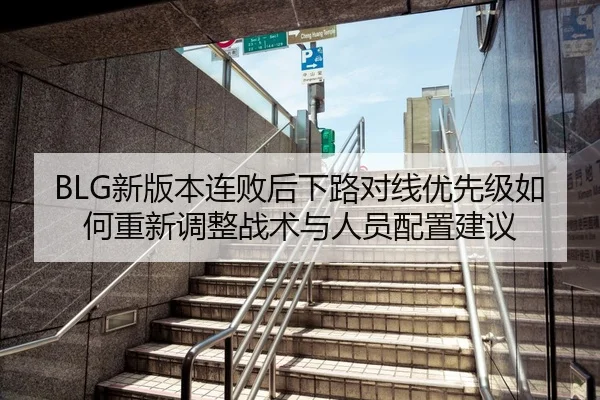BLG新版本连败后下路对线优先级如何重新调整战术与人员配置建议