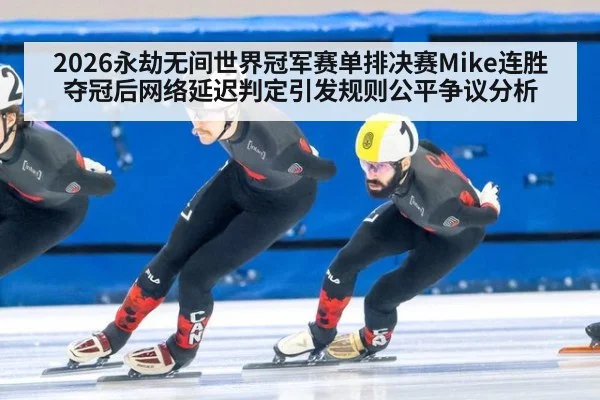 2026永劫无间世界冠军赛单排决赛Mike连胜夺冠后网络延迟判定引发规则公平争议分析