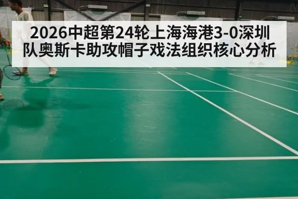 2026中超第24轮上海海港3-0深圳队奥斯卡助攻帽子戏法组织核心分析