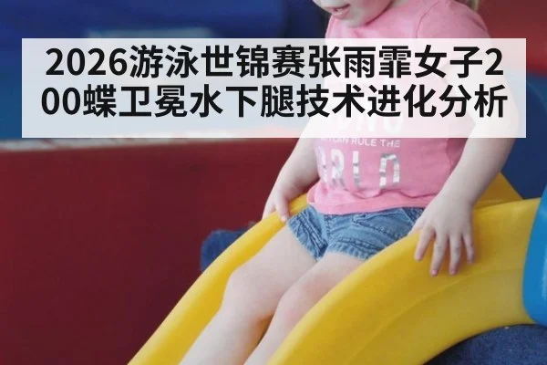 2026游泳世锦赛张雨霏女子200蝶卫冕水下腿技术进化分析