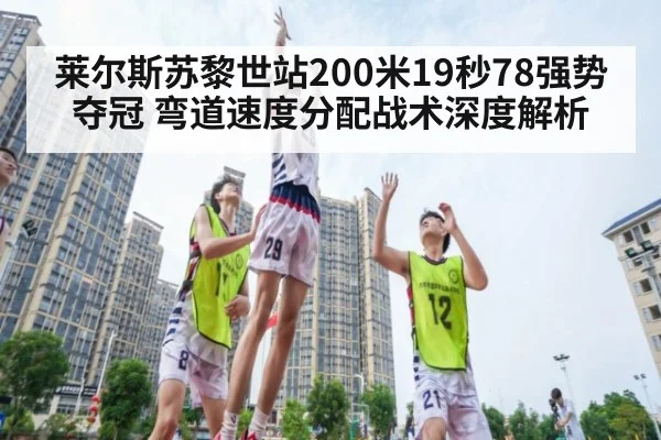 莱尔斯苏黎世站200米19秒78强势夺冠 弯道速度分配战术深度解析