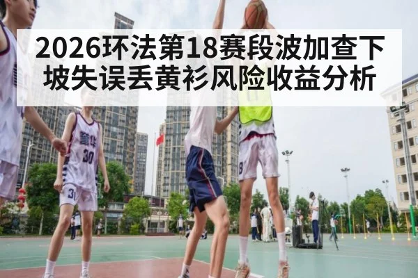 2026环法第18赛段波加查下坡失误丢黄衫风险收益分析