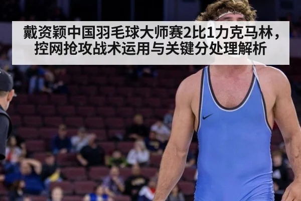 戴资颖中国羽毛球大师赛2比1力克马林,控网抢攻战术运用与关键分处理解析