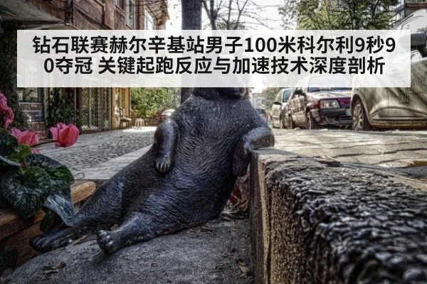 钻石联赛赫尔辛基站男子100米科尔利9秒90夺冠 关键起跑反应与加速技术深度剖析