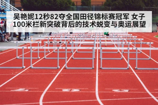 吴艳妮12秒82夺全国田径锦标赛冠军 女子100米栏新突破背后的技术蜕变与奥运展望