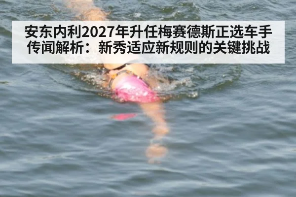 安东内利2027年升任梅赛德斯正选车手传闻解析:新秀适应新规则的关键挑战
