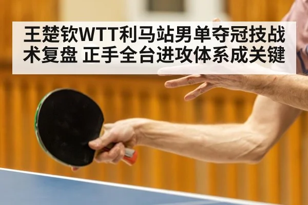 王楚钦WTT利马站男单夺冠技战术复盘 正手全台进攻体系成关键