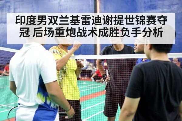 印度男双兰基雷迪谢提世锦赛夺冠 后场重炮战术成胜负手分析